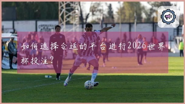如何选择合适的平台进行2026世界杯投注？