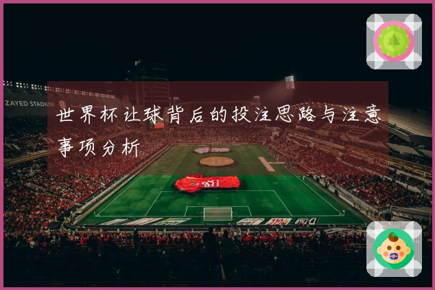 世界杯让球背后的投注思路与注意事项分析