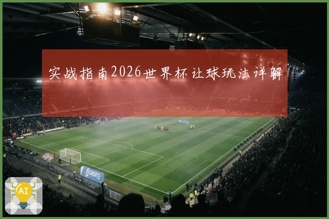 实战指南2026世界杯让球玩法详解