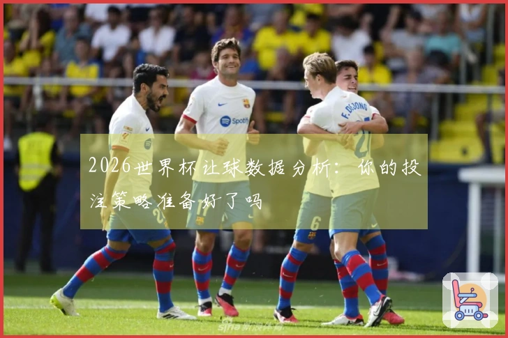 2026世界杯让球数据分析：你的投注策略准备好了吗