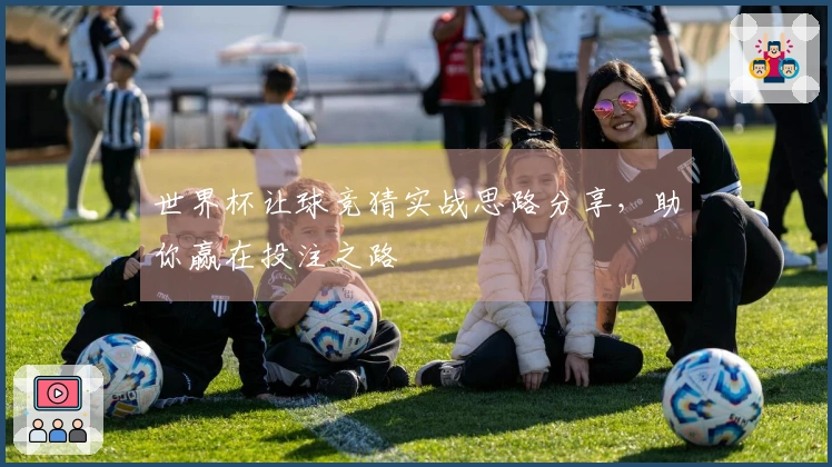 世界杯让球竞猜实战思路分享，助你赢在投注之路
