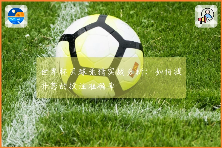 世界杯买球竞猜实战分析：如何提升您的投注准确率