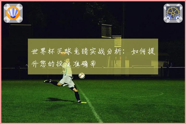 世界杯买球竞猜实战分析：如何提升您的投注准确率
