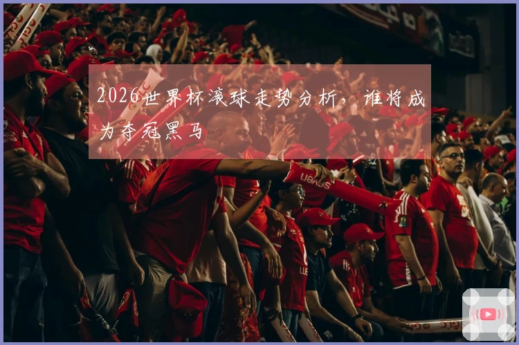 2026世界杯滚球走势分析，谁将成为夺冠黑马