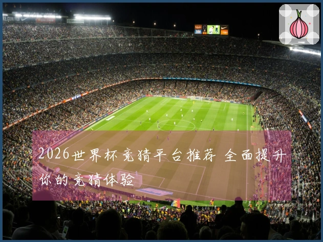 2026世界杯竞猜平台推荐 全面提升你的竞猜体验