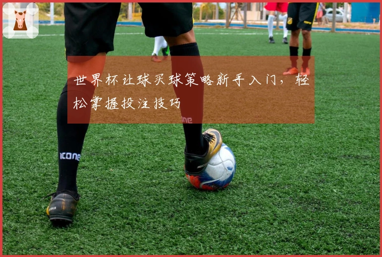 世界杯让球买球策略新手入门，轻松掌握投注技巧