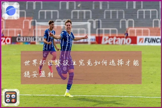 世界杯让球投注究竟如何选择才能稳妥盈利
