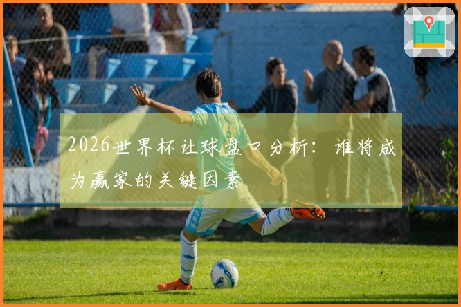 2026世界杯让球盘口分析：谁将成为赢家的关键因素
