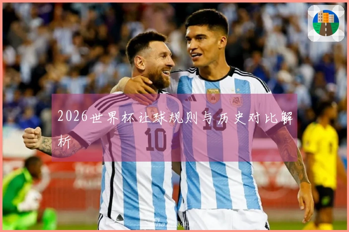 2026世界杯让球规则与历史对比解析