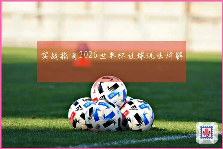 实战指南2026世界杯让球玩法详解